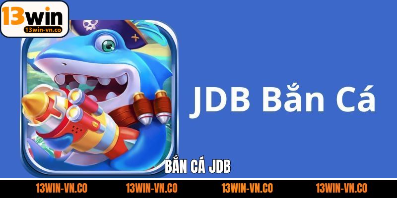 Bắn Cá JDB - Thương Hiệu Giải Trí Đình Đám Tại 13Win