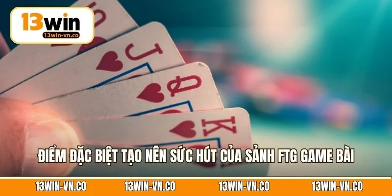 Điểm đặc biệt tạo nên sức hút của sảnh FTG game bài