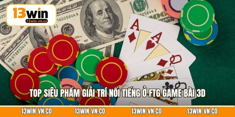 Top siêu phẩm giải trí nổi tiếng ở FTG game bài 3D