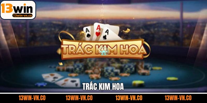 Trác Kim Hoa - Game Bài Đổi Thưởng Thú Vị Trên 13Win